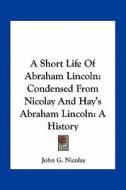 A Short Life of Abraham Lincoln: Condensed from Nicolay and Hay's Abraham Lincoln: A History di John George Nicolay edito da Kessinger Publishing