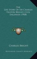 The Life Story of Sir Charles Tilston Bright, Civil Engineer (1908) di Charles Bright edito da Kessinger Publishing