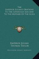 The Emperor Julian's Orations to the Sovereign Sun and to the Mother of the Gods di Emperor Julian edito da Kessinger Publishing