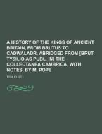 A History Of The Kings Of Ancient Britain, From Brutus To Cadwaladr, Abridged From [brut Tysilio As Publ. In] The Collectanea Cambrica, With Notes, By di Tysilio edito da Theclassics.us