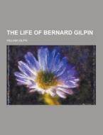 The Life Of Bernard Gilpin di William Gilpin edito da Theclassics.us