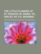The Little Flowers of St. Francis of Assisi, Tr., and Ed. by H.E. Manning di Henry Edward Manning edito da Rarebooksclub.com