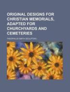 Original Designs for Christian Memorials, Adapted for Churchyards and Cemeteries di Theophilus Smith edito da Rarebooksclub.com