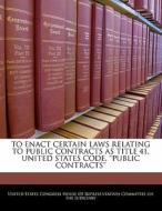 To Enact Certain Laws Relating To Public Contracts As Title 41, United States Code, \'\'public Contracts\'\' edito da Bibliogov