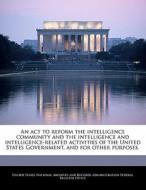 An Act To Reform The Intelligence Community And The Intelligence And Intelligence-related Activities Of The United States Government, And For Other Pu edito da Bibliogov