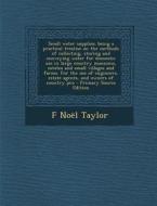 Small Water Supplies; Being a Practical Treatise on the Methods of Collecting, Storing and Conveying Water for Domestic Use in Large Country Mansions, di F. Noel Taylor edito da Nabu Press