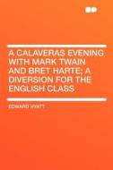A Calaveras Evening With Mark Twain and Bret Harte; a Diversion for the English Class di Edward Hyatt edito da HardPress Publishing