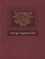 The Thorough Good Cook: A Series of Chats on the Culinary Art, and Nine Hundred Recipes - Primary Source Edition di George Augustus Sala edito da Nabu Press