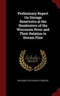 Preliminary Report On Storage Reservoirs At The Headwaters Of The Wisconsin River And Their Relation To Stream Flow edito da Andesite Press
