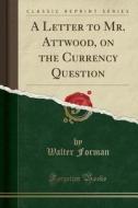 A Letter To Mr. Attwood, On The Currency Question (classic Reprint) di Walter Forman edito da Forgotten Books