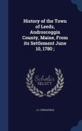 History Of The Town Of Leeds, Androscoggin County, Maine, From Its Settlement June 10, 1780; di J C Stinchfield edito da Sagwan Press