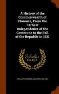 A History Of The Commonwealth Of Florence, From The Earliest Independence Of The Commune To The Fall Of The Republic In 1531 di Thomas Adolphus Trollope edito da Arkose Press