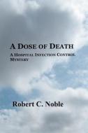 A Dose of Death: A Hospital Infection Control Mystery di Robert C. Noble edito da Createspace