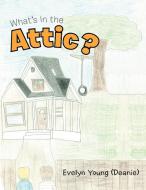 What's In the Attic? di Evelyn Young (Deanie) edito da AuthorHouse