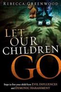 Let Our Children Go: Steps to Free Your Child from Evil Influences and Demonic Harassment di Rebecca Greenwood edito da CREATION HOUSE