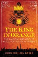 The King in Orange: The Magical and Occult Roots of Political Power di John Michael Greer edito da INNER TRADITIONS