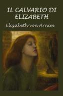 Il Calvario Di Elizabeth di Elizabeth Von Arnim edito da Createspace Independent Publishing Platform