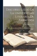 Discurso Leído En La Universidad Literaria De Zaragoza: En La Solemne Apertura Del Curso Académico De 1885 Á 1886... edito da LEGARE STREET PR