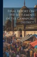 Final Report On the Settlement of the Cawnpore District di F. N. Wright edito da LEGARE STREET PR