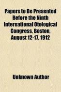 Papers To Be Presented Before The Ninth International Otological Congress, Boston, August 12-17, 1912 di Unknown Author, Books Group edito da General Books Llc