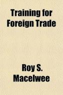 Training For Foreign Trade di Roy S. Macelwee edito da Rarebooksclub.com