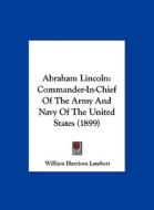Abraham Lincoln: Commander-In-Chief of the Army and Navy of the United States (1899) di William Harrison Lambert edito da Kessinger Publishing