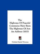 The Highways of Peaceful Commerce Have Been the Highways of Art: An Address (1853) di Nicholas Patrick Wiseman edito da Kessinger Publishing