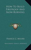 How to Build Fireproof and Slow-Burning di Francis C. Moore edito da Kessinger Publishing