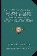 A   View of the Causes and Consequences of the American Revolua View of the Causes and Consequences of the American Revolution Tion: In Thirteen Disco di Jonathan Boucher edito da Kessinger Publishing