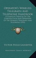 Operator's Wireless Telegraph and Telephone Handbook: A Complete Treatise on the Construction and Operation of the Wireless Telegraph and Telephone (1 di Victor Hugo Laughter edito da Kessinger Publishing