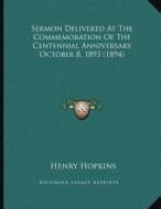 Sermon Delivered at the Commemoration of the Centennial Anniversary October 8, 1893 (1894) di Henry Hopkins edito da Kessinger Publishing