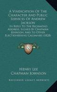 A   Vindication of the Character and Public Services of Andrew Jackson: In Reply to the Richmond Address, Signed by Chapman Johnson, and to Other Elec di Henry Lee, Chapman Johnson edito da Kessinger Publishing