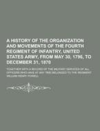 A History Of The Organization And Movements Of The Fourth Regiment Of Infantry, United States Army, From May 30, 1796, To December 31, 1870; Together  di William Henry Powell edito da Theclassics.us
