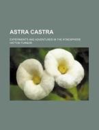 Astra Castra; Experiments and Adventures in the Atmosphere di Hatton Turnor edito da Rarebooksclub.com