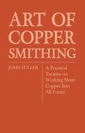 Art of Coppersmithing - A Practical Treatise on Working Sheet Copper Into All Forms di John Fuller edito da Read Books
