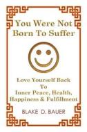 You Were Not Born To Suffer di Blake D Bauer edito da Balboa Press