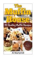 The Muffin's House: 50 Healthy Muffin Recipes di Al Martzmill edito da Createspace