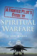 A Fighter Pilot's Guide To Spiritual Warfare di Ken March edito da XULON PR