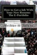 How to Get a Job with Your New Resume: The E-Portfolio: The E-Portfolio Guide di Arthur H. Tafero edito da Createspace