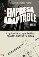 La Empresa Adaptable: Arquitectura Organizativa Para Los Nuevos Tiempos di Francisco Andres Asensi edito da Createspace