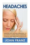 Headaches: Amazing All Natural Remedies to Alleviate Cluster, Sinus, Migraine, Tension and Rebound Headaches di John Franz edito da Createspace
