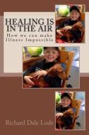 Healing Is in the Air: How to Make Illness Impossible di Richard Dale Lode edito da Createspace