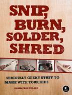 Snip, Burn, Solder, Shred - Seriously Geeky Stuff to Make with Your Kids di David Erik Nelson edito da No Starch Press