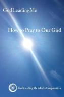 How To Pray To Our God di GODLEADINGME MEDIA edito da Lightning Source Uk Ltd