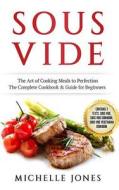 Sous Vide: The Art of Cooking Meals to Perfection - The Complete Cookbook & Guide for Beginners (Contains 3 Texts: Sous Vide, Sou di Michelle Jones edito da Createspace Independent Publishing Platform