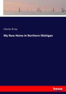 My New Home in Northern Michigan di Charles W Jay edito da hansebooks