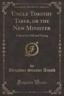 Uncle Timothy Taber, Or The New Minister di Alexander Streeter Arnold edito da Forgotten Books