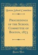Proceedings of the School Committee of Boston, 1873 (Classic Reprint) di Boston School Committee edito da Forgotten Books
