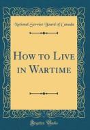 How to Live in Wartime (Classic Reprint) di National Service Board of Canada edito da Forgotten Books