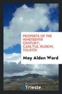 Prophets of the Nineteenth Century; Carlyle, Ruskin, Tolstoi di May Alden Ward edito da LIGHTNING SOURCE INC